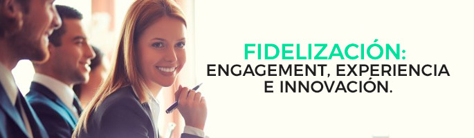 Fidelización: Engagement, experiencia e innovación